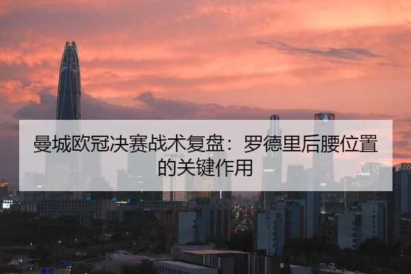 曼城欧冠决赛战术复盘：罗德里后腰位置的关键作用