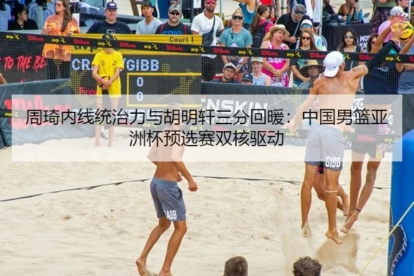 周琦内线统治力与胡明轩三分回暖：中国男篮亚洲杯预选赛双核驱动