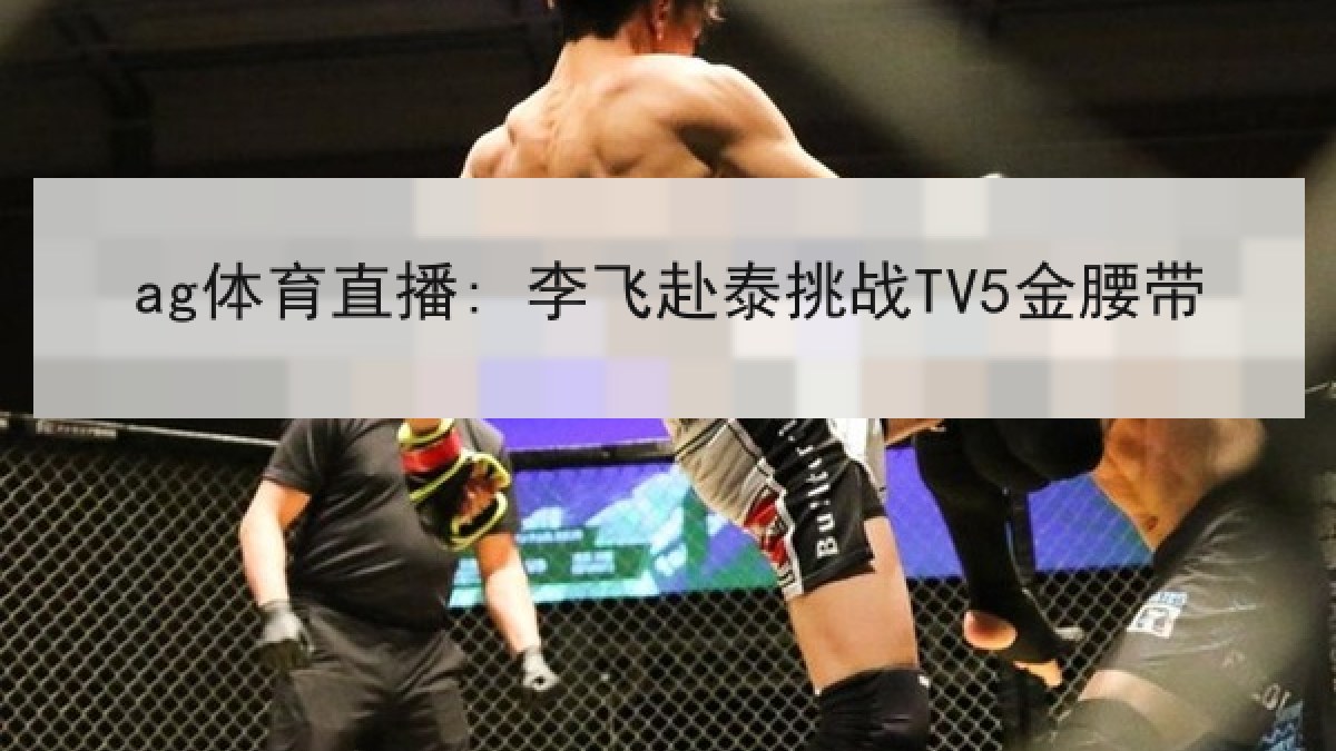 ag体育直播: 李飞赴泰挑战TV5金腰带 ag体育直播: 李飞赴泰挑战TV5金腰带