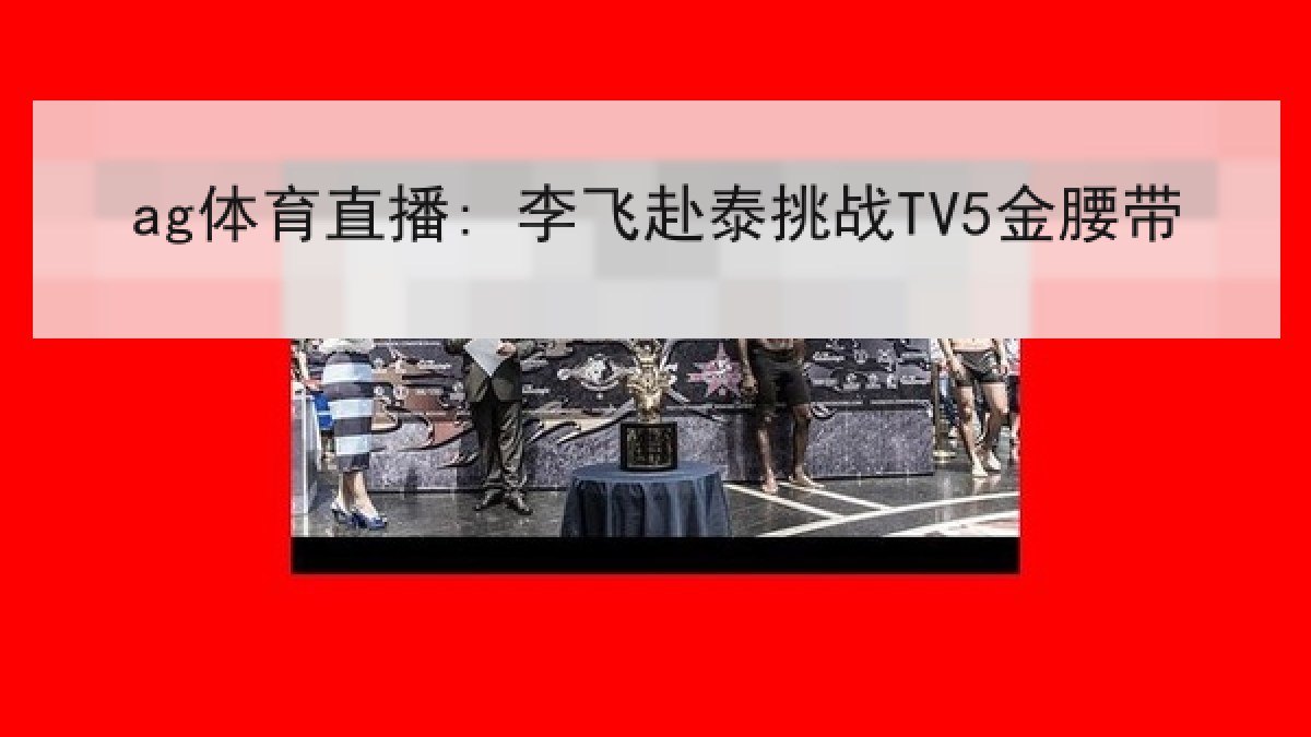 ag体育直播: 李飞赴泰挑战TV5金腰带 ag体育直播: 李飞赴泰挑战TV5金腰带