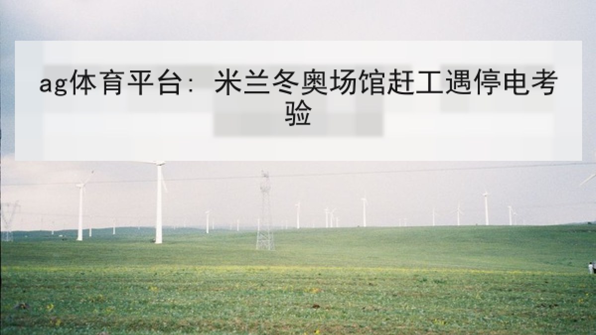 ag体育平台: 米兰冬奥场馆赶工遇停电考验