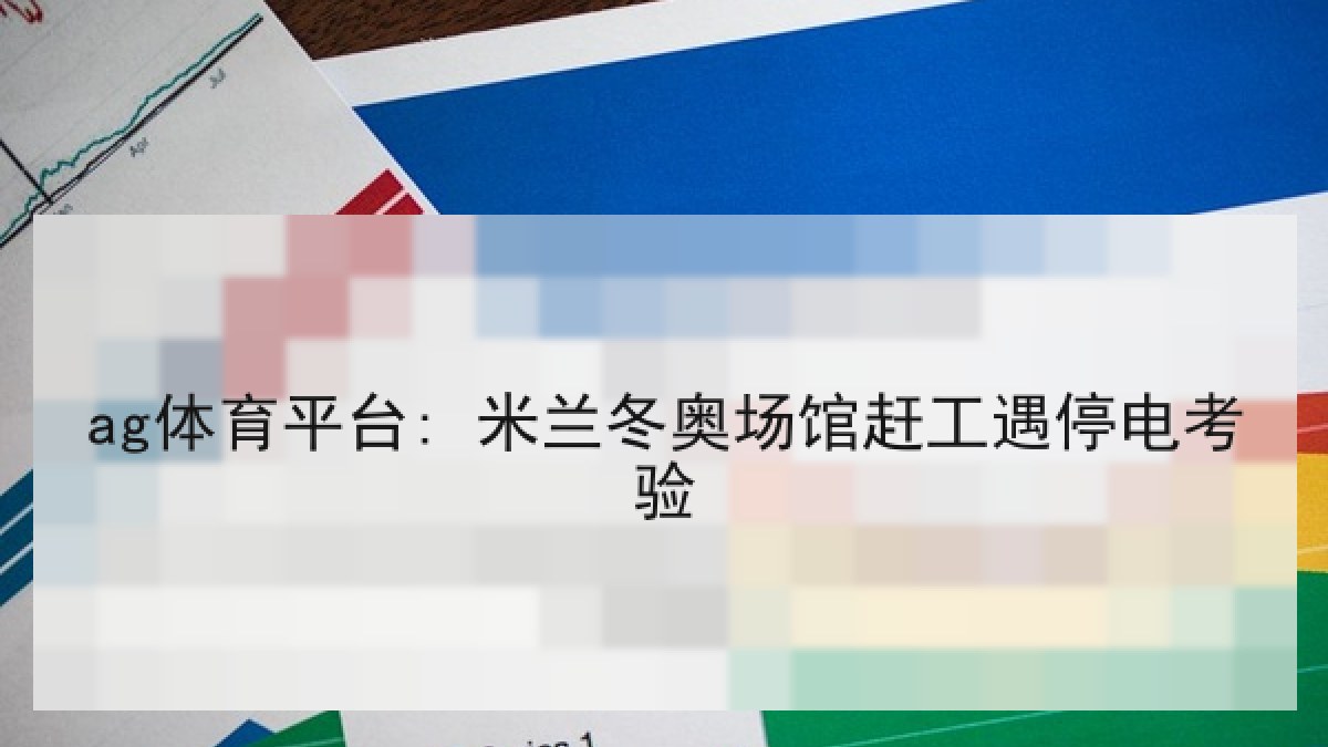ag体育平台: 米兰冬奥场馆赶工遇停电考验
