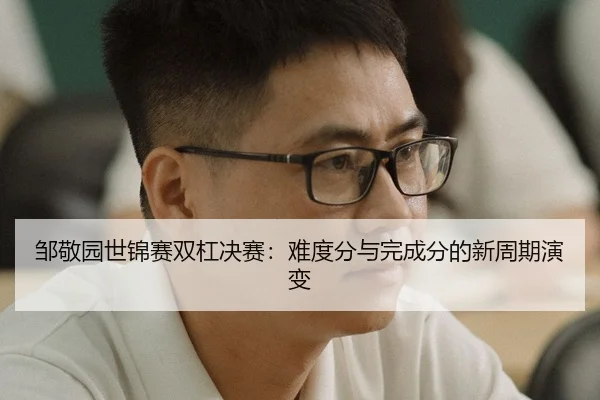 邹敬园世锦赛双杠决赛：难度分与完成分的新周期演变