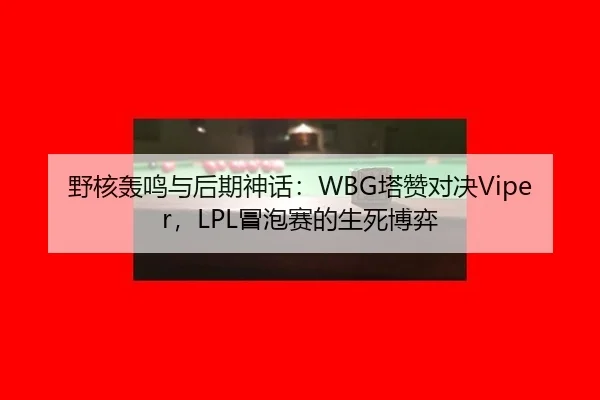 野核轰鸣与后期神话：WBG塔赞对决Viper，LPL冒泡赛的生死博弈