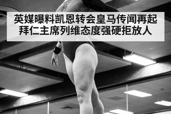 英媒曝料凯恩转会皇马传闻再起 拜仁主席列维态度强硬拒放人