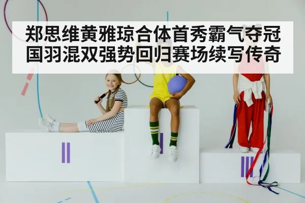 郑思维黄雅琼合体首秀霸气夺冠 国羽混双强势回归赛场续写传奇