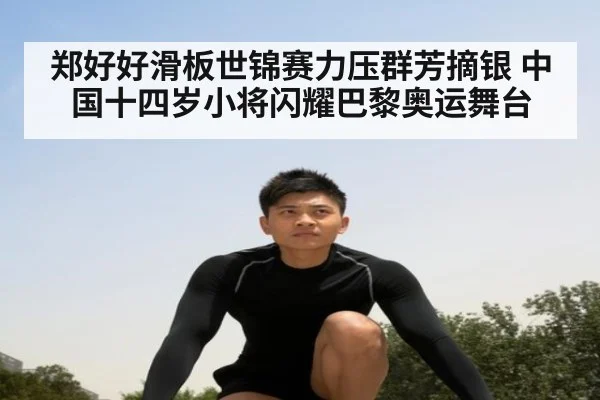 郑好好滑板世锦赛力压群芳摘银 中国十四岁小将闪耀巴黎奥运舞台