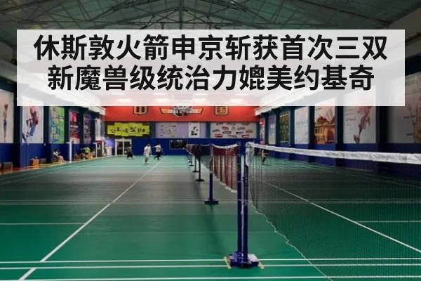 休斯敦火箭申京斩获首次三双 新魔兽级统治力媲美约基奇